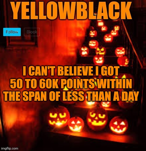 Temporary yellowblack Halloween announcement template | I CAN'T BELIEVE I GOT 50 TO 60K POINTS WITHIN THE SPAN OF LESS THAN A DAY | image tagged in temporary yellowblack halloween announcement template | made w/ Imgflip meme maker