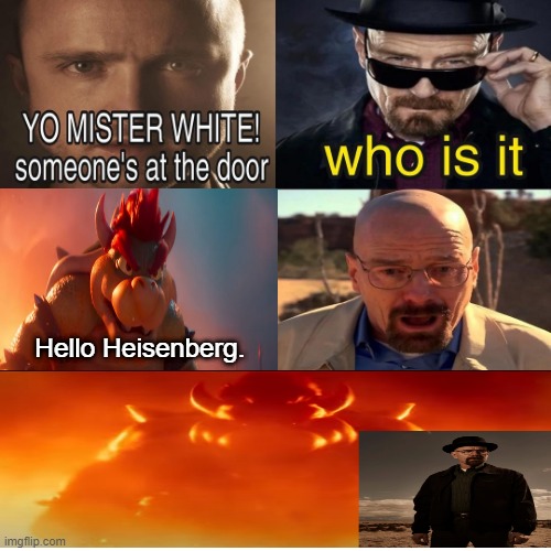 Bowser is here for Heisenberg | Hello Heisenberg. | image tagged in yo mister white someone s at the door | made w/ Imgflip meme maker
