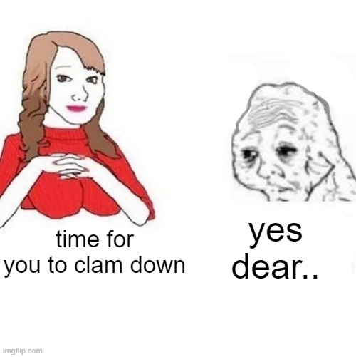 Yes Honey | yes dear.. time for you to clam down | image tagged in yes honey | made w/ Imgflip meme maker