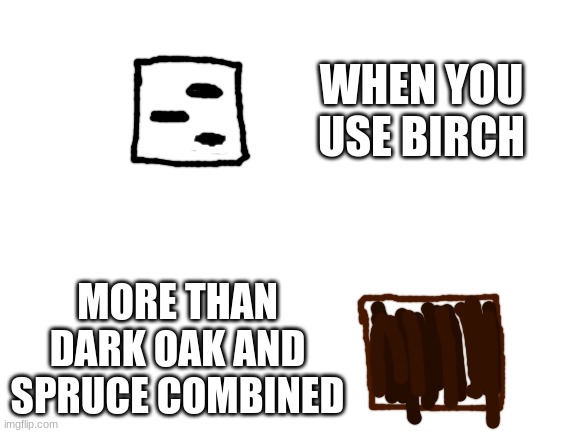 Birch is good | WHEN YOU USE BIRCH; MORE THAN DARK OAK AND SPRUCE COMBINED | image tagged in blank white template | made w/ Imgflip meme maker