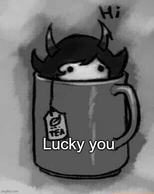 Kanaya in my tea | Lucky you | image tagged in kanaya in my tea | made w/ Imgflip meme maker