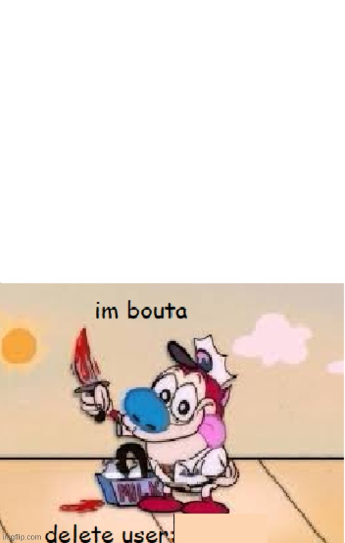 Im bouta delete user | image tagged in im bouta delete user | made w/ Imgflip meme maker