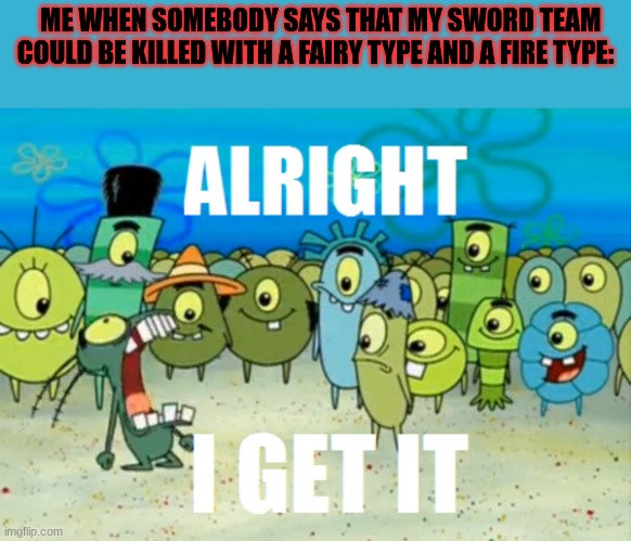 Alright I get It | ME WHEN SOMEBODY SAYS THAT MY SWORD TEAM COULD BE KILLED WITH A FAIRY TYPE AND A FIRE TYPE: | image tagged in alright i get it | made w/ Imgflip meme maker