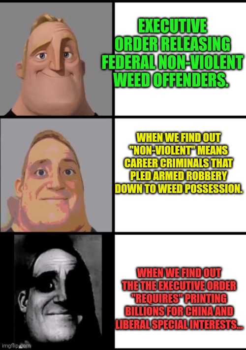 3 Frame Uncanny Mr. Incredible | EXECUTIVE ORDER RELEASING FEDERAL NON-VIOLENT WEED OFFENDERS. WHEN WE FIND OUT "NON-VIOLENT" MEANS CAREER CRIMINALS THAT PLED ARMED ROBBERY  | image tagged in 3 frame uncanny mr incredible | made w/ Imgflip meme maker