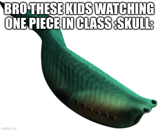 Metaspriggina | BRO THESE KIDS WATCHING ONE PIECE IN CLASS :SKULL: | image tagged in metaspriggina | made w/ Imgflip meme maker