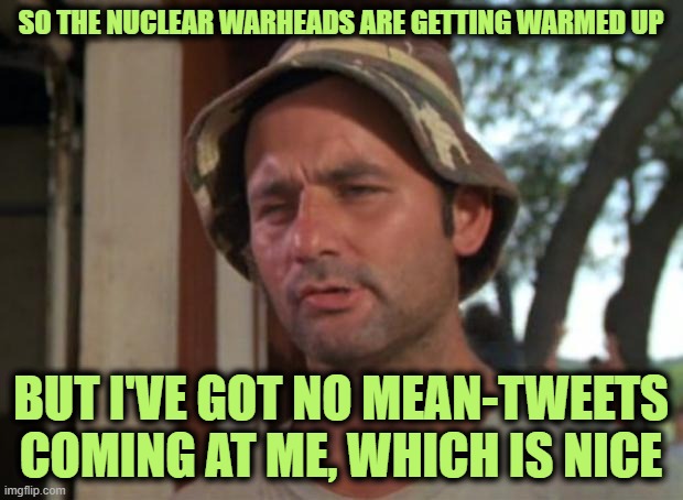 So I Got That Goin For Me Which Is Nice Meme | SO THE NUCLEAR WARHEADS ARE GETTING WARMED UP; BUT I'VE GOT NO MEAN-TWEETS COMING AT ME, WHICH IS NICE | image tagged in memes,so i got that goin for me which is nice | made w/ Imgflip meme maker