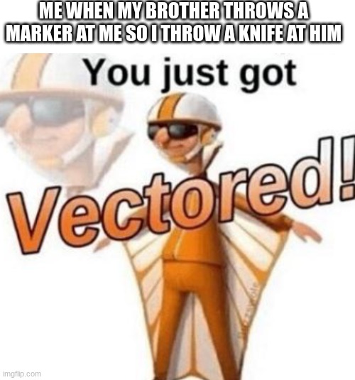 :) | ME WHEN MY BROTHER THROWS A MARKER AT ME SO I THROW A KNIFE AT HIM | image tagged in blank white template,you just got vectored | made w/ Imgflip meme maker