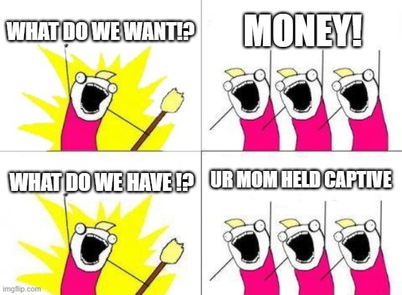 What Do We Want Meme | WHAT DO WE WANT!? MONEY! UR MOM HELD CAPTIVE; WHAT DO WE HAVE !? | image tagged in memes,what do we want | made w/ Imgflip meme maker