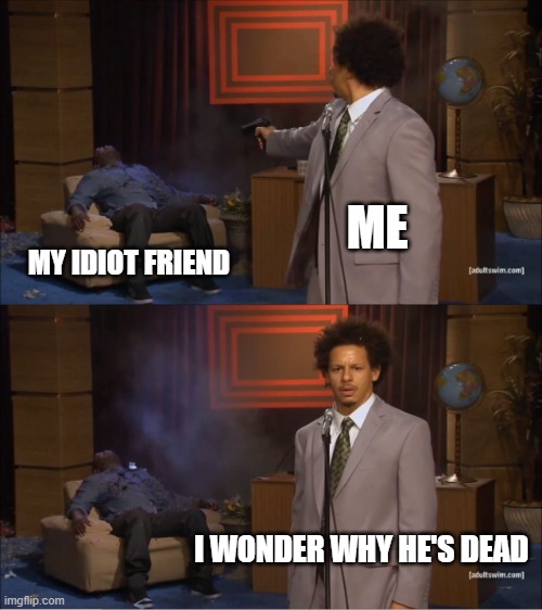 i wonder who killed him | ME; MY IDIOT FRIEND; I WONDER WHY HE'S DEAD | image tagged in memes,who killed hannibal | made w/ Imgflip meme maker