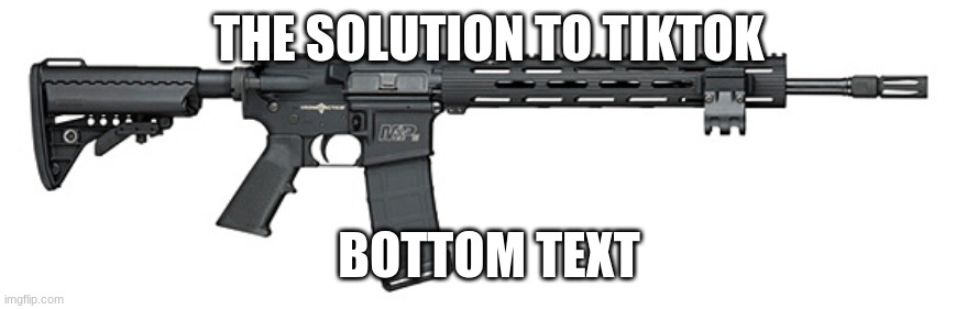 :D | THE SOLUTION TO TIKTOK; BOTTOM TEXT | image tagged in s w assault rifle | made w/ Imgflip meme maker