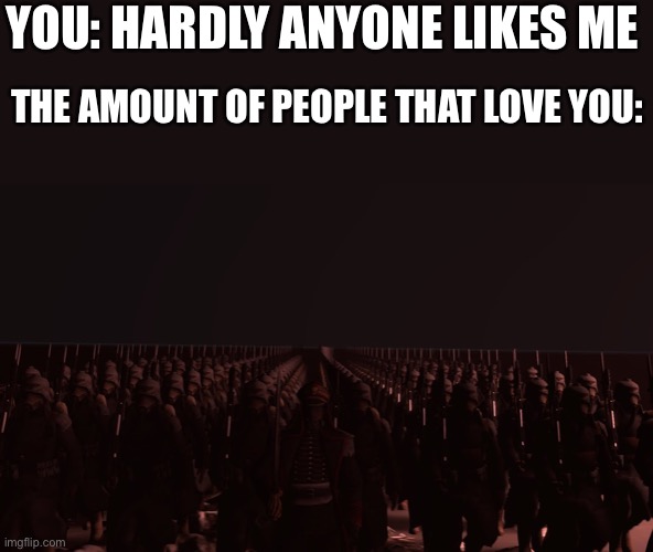 Today we march | YOU: HARDLY ANYONE LIKES ME; THE AMOUNT OF PEOPLE THAT LOVE YOU: | image tagged in army marching,wholesome | made w/ Imgflip meme maker