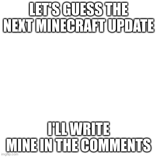 You can write your's in the comments | LET'S GUESS THE NEXT MINECRAFT UPDATE; I'LL WRITE MINE IN THE COMMENTS | image tagged in memes,blank transparent square,minecraft,theory | made w/ Imgflip meme maker
