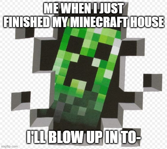 Minecraft Creeper | ME WHEN I JUST FINISHED MY MINECRAFT HOUSE; I'LL BLOW UP IN TO- | image tagged in minecraft creeper | made w/ Imgflip meme maker