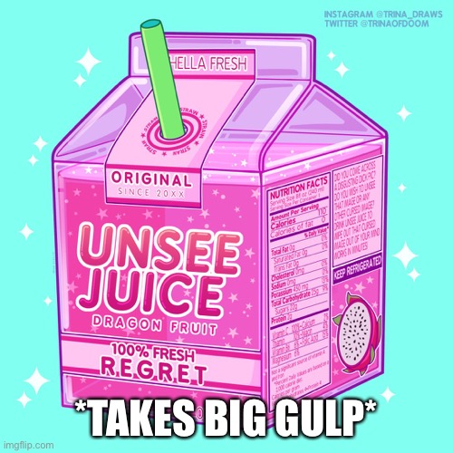 Unsee juice | *TAKES BIG GULP* | image tagged in unsee juice | made w/ Imgflip meme maker