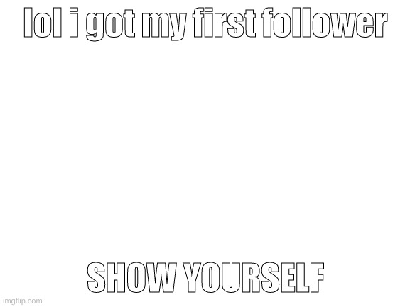 Blank White Template | lol i got my first follower; SHOW YOURSELF | image tagged in blank white template | made w/ Imgflip meme maker