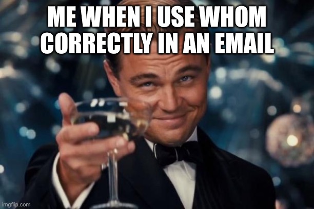 Leonardo Dicaprio Cheers Meme | ME WHEN I USE WHOM CORRECTLY IN AN EMAIL | image tagged in memes,leonardo dicaprio cheers | made w/ Imgflip meme maker