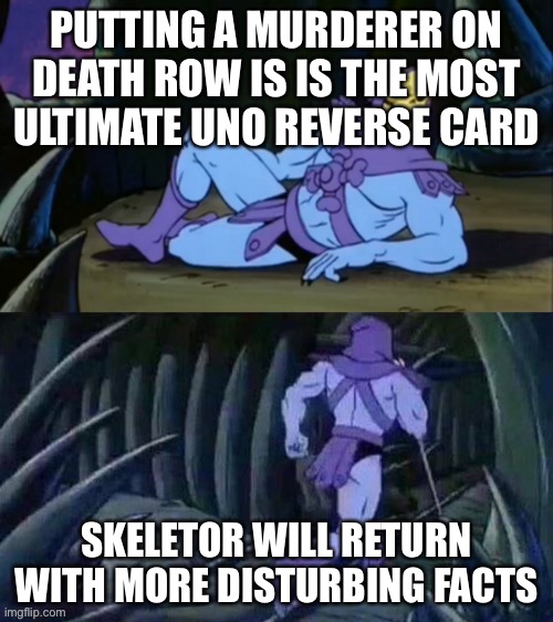 Oh no, it’s him again | PUTTING A MURDERER ON DEATH ROW IS IS THE MOST ULTIMATE UNO REVERSE CARD; SKELETOR WILL RETURN WITH MORE DISTURBING FACTS | image tagged in skeletor disturbing facts,sus,amogus,sussy baka,amogus sussy,disturbed | made w/ Imgflip meme maker