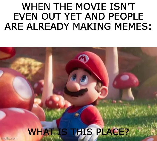 so true #6 | WHEN THE MOVIE ISN'T EVEN OUT YET AND PEOPLE ARE ALREADY MAKING MEMES:; WHAT IS THIS PLACE? | image tagged in mario bros movie,funny,so true memes | made w/ Imgflip meme maker