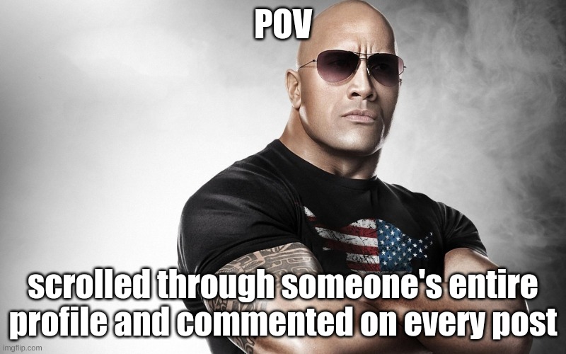;) | POV; scrolled through someone's entire profile and commented on every post | image tagged in dwayne johnson,dwayne,amongus,memes | made w/ Imgflip meme maker