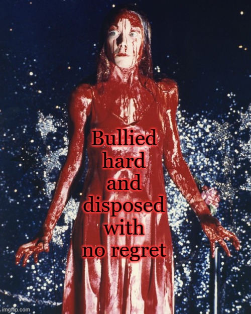 Carrie On: Stop Bullying Dead in its Tracks | Bullied hard and disposed with no regret | image tagged in stephen king,carrie,1970s,horror movie,bullying,halloween is coming | made w/ Imgflip meme maker