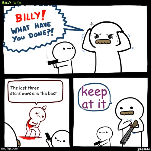 Billy, What Have You Done | The last three stars wars are the best; keep at it | image tagged in billy what have you done | made w/ Imgflip meme maker