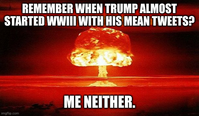 Nuclear Bomb Mind Blown | REMEMBER WHEN TRUMP ALMOST STARTED WWIII WITH HIS MEAN TWEETS? ME NEITHER. | image tagged in nuclear bomb mind blown | made w/ Imgflip meme maker