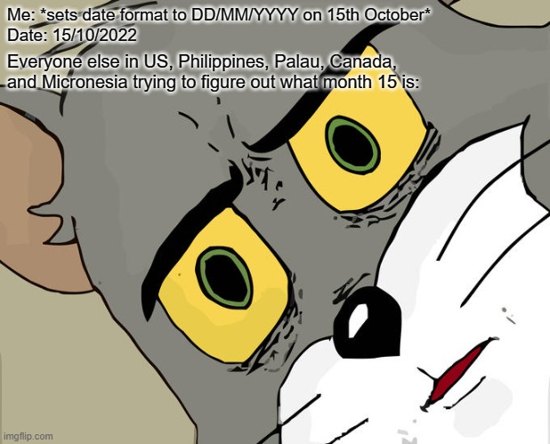 This is so confusing according to US, Philippines, Palau, Canada, and Micronesia | Me: *sets date format to DD/MM/YYYY on 15th October*
Date: 15/10/2022; Everyone else in US, Philippines, Palau, Canada, and Micronesia trying to figure out what month 15 is: | image tagged in memes,unsettled tom,confusing | made w/ Imgflip meme maker