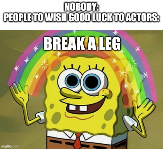 Break a leggggg!!! @Rey_sucks | NOBODY:
PEOPLE TO WISH GOOD LUCK TO ACTORS:; BREAK A LEG | image tagged in memes,imagination spongebob,actors,school,good luck | made w/ Imgflip meme maker
