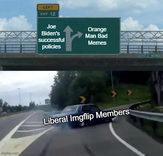 And as always, they will disable comments. Critical thinkers they are not. | Joe Biden's 
successful policies; Orange Man Bad 
Memes; Liberal Imgflip Members | image tagged in left exit 12 off ramp,liberals,democrats,woke,dimwits,cowards | made w/ Imgflip meme maker