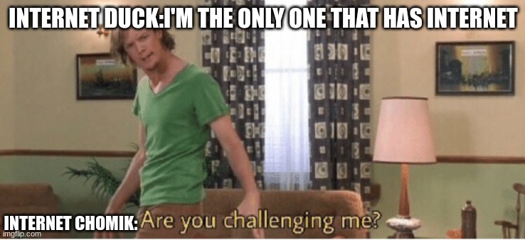 are you challenging me | INTERNET DUCK:I'M THE ONLY ONE THAT HAS INTERNET; INTERNET CHOMIK: | image tagged in are you challenging me | made w/ Imgflip meme maker