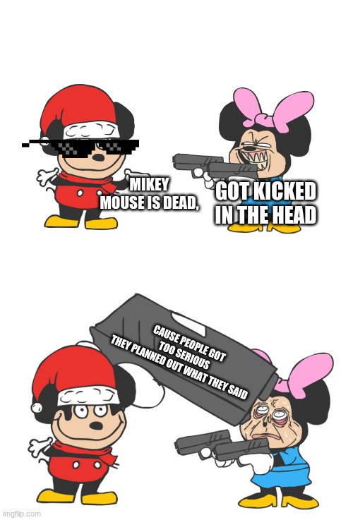 mokey mouse | GOT KICKED IN THE HEAD; MIKEY MOUSE IS DEAD, CAUSE PEOPLE GOT TOO SERIOUS
THEY PLANNED OUT WHAT THEY SAID | image tagged in mokey mouse | made w/ Imgflip meme maker