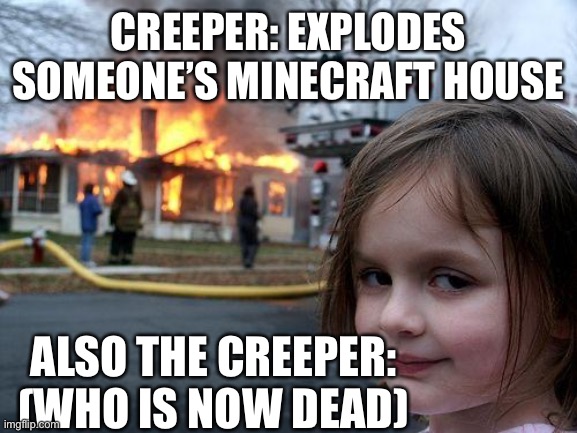 Disaster Girl Meme | CREEPER: EXPLODES SOMEONE’S MINECRAFT HOUSE; ALSO THE CREEPER: (WHO IS NOW DEAD) | image tagged in memes,disaster girl | made w/ Imgflip meme maker