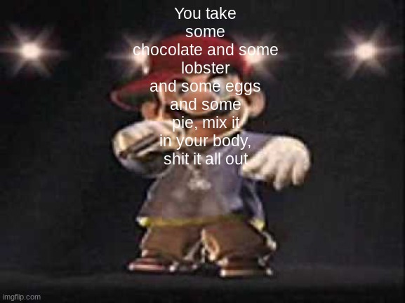 You take some chocolate and some lobster and some eggs and some pie, mix it in your body, shit it all out | You take some chocolate and some lobster and some eggs and some pie, mix it in your body, shit it all out | image tagged in gangsta mario | made w/ Imgflip meme maker