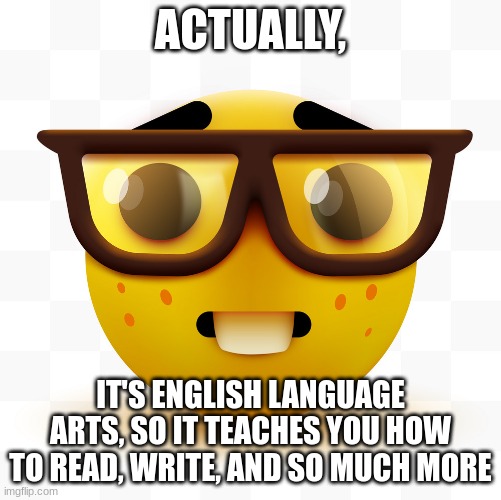 Nerd emoji | ACTUALLY, IT'S ENGLISH LANGUAGE ARTS, SO IT TEACHES YOU HOW TO READ, WRITE, AND SO MUCH MORE | image tagged in nerd emoji | made w/ Imgflip meme maker