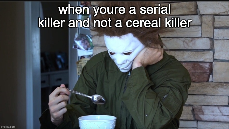 sadge |  when youre a serial killer and not a cereal killer | image tagged in sad michael myers | made w/ Imgflip meme maker