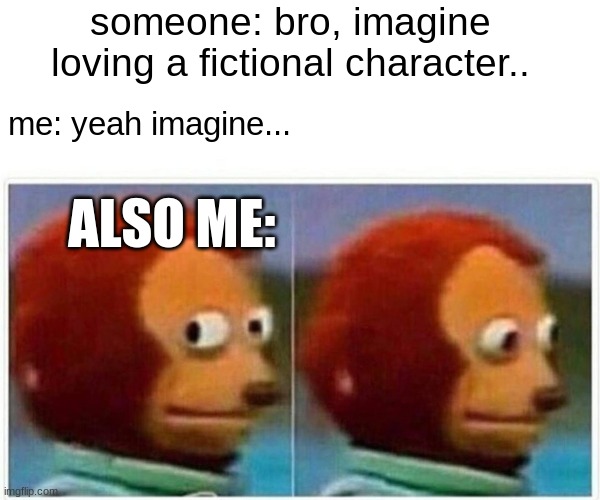 fictional characters | someone: bro, imagine loving a fictional character.. me: yeah imagine... ALSO ME: | image tagged in memes,monkey puppet | made w/ Imgflip meme maker