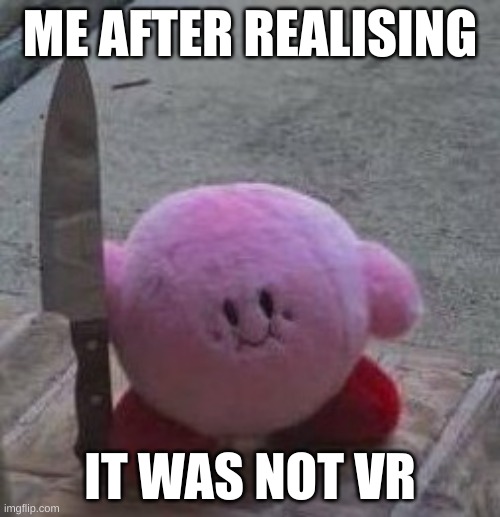 Kirby!! | ME AFTER REALISING; IT WAS NOT VR | image tagged in creepy kirby | made w/ Imgflip meme maker