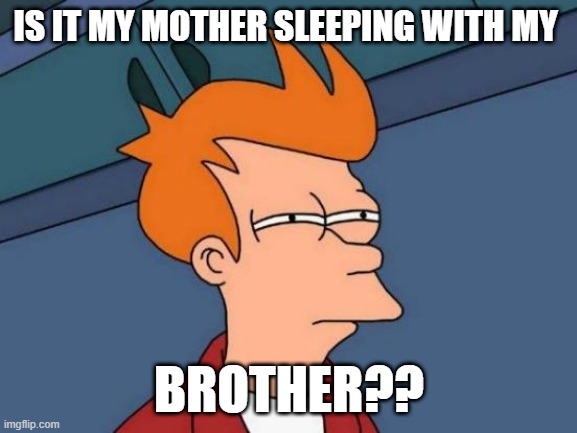 Futurama Fry | IS IT MY MOTHER SLEEPING WITH MY; BROTHER?? | image tagged in memes,futurama fry | made w/ Imgflip meme maker