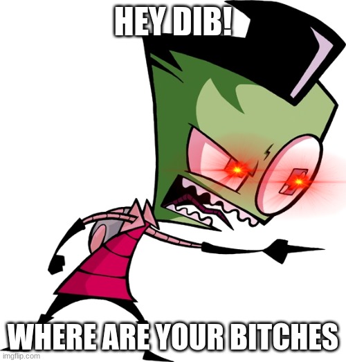 Invader Zim alternate scene | HEY DIB! WHERE ARE YOUR BITCHES | image tagged in invader zim | made w/ Imgflip meme maker