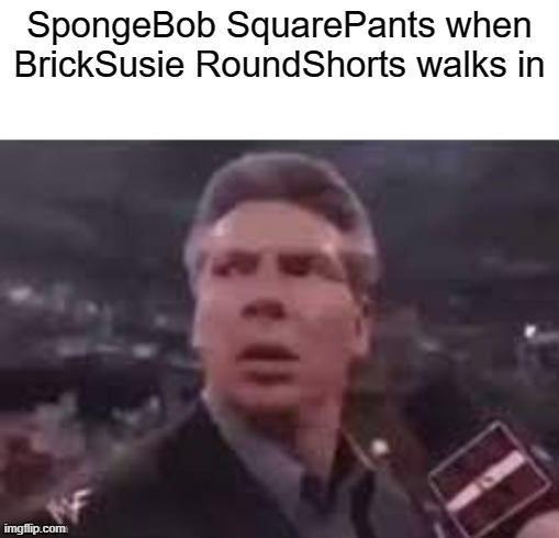 LOL | SpongeBob SquarePants when BrickSusie RoundShorts walks in | image tagged in x when x walks in | made w/ Imgflip meme maker