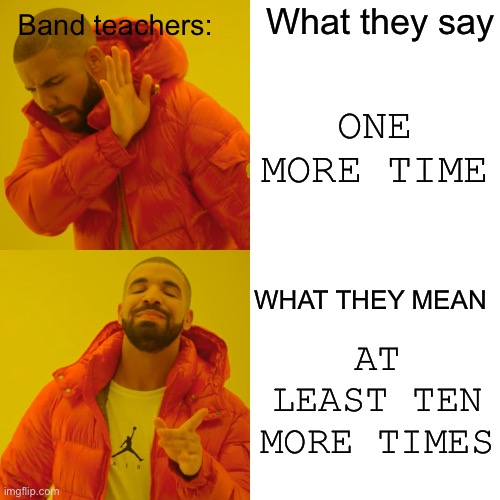 Drake Hotline Bling Meme | Band teachers:; What they say; ONE MORE TIME; WHAT THEY MEAN; AT LEAST TEN MORE TIMES | image tagged in memes,drake hotline bling | made w/ Imgflip meme maker