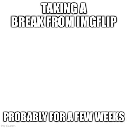 :) | TAKING A BREAK FROM IMGFLIP; PROBABLY FOR A FEW WEEKS | image tagged in memes,blank transparent square | made w/ Imgflip meme maker