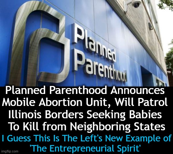 Planned Parenthood Going Mobile . . . | Planned Parenthood Announces 

Mobile Abortion Unit, Will Patrol 

Illinois Borders Seeking Babies 

To Kill from Neighboring States; I Guess This Is The Left's New Example of
'The Entrepreneurial Spirit' | image tagged in politics,planned parenthood,abortion,babies,illinois,choices | made w/ Imgflip meme maker