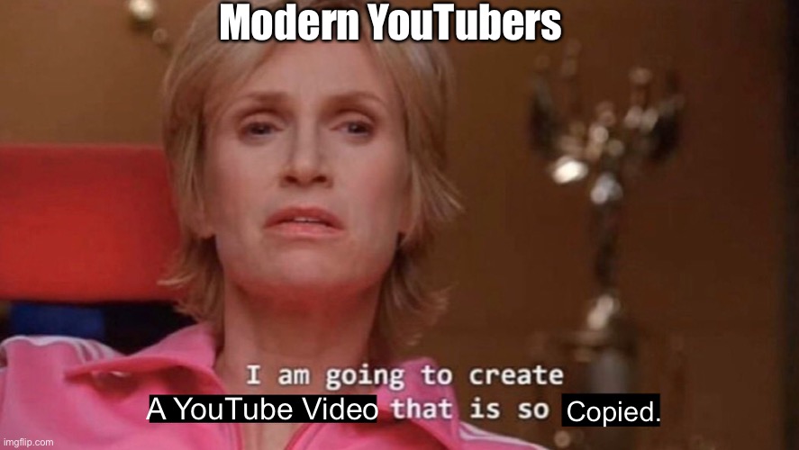 True fact | Modern YouTubers; A YouTube Video; Copied. | image tagged in i am going to create an environment that is so toxic blank | made w/ Imgflip meme maker