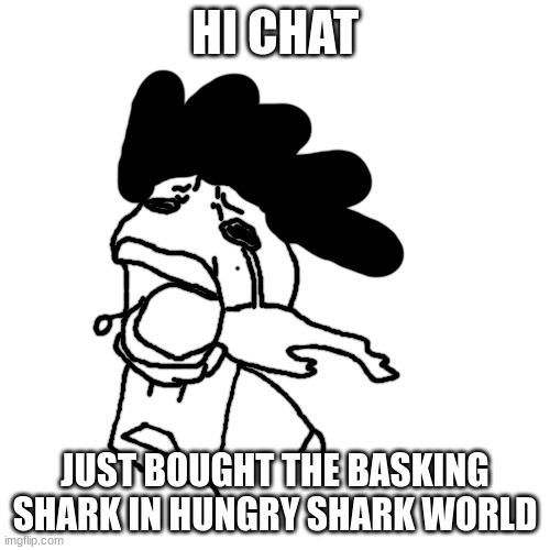 carlos or something crying | HI CHAT; JUST BOUGHT THE BASKING SHARK IN HUNGRY SHARK WORLD | image tagged in carlos or something crying | made w/ Imgflip meme maker