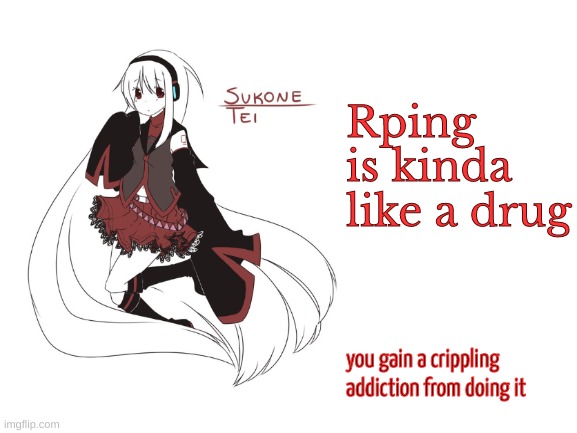 sukone tei | Rping is kinda like a drug; you gain a crippling addiction from doing it | image tagged in sukone tei | made w/ Imgflip meme maker