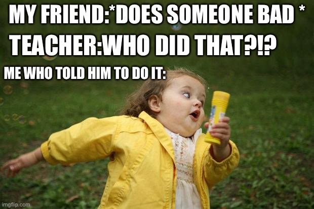 This is 100% true | MY FRIEND:*DOES SOMEONE BAD *; TEACHER:WHO DID THAT?!? ME WHO TOLD HIM TO DO IT: | image tagged in girl running | made w/ Imgflip meme maker