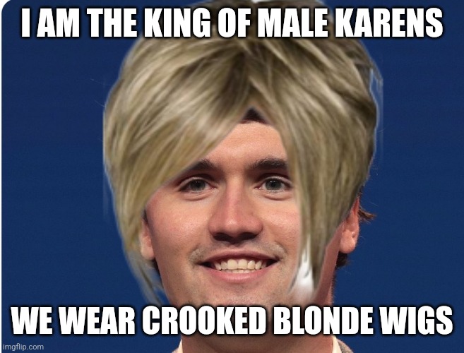 Charlie Kirk wearing blonde wig | I AM THE KING OF MALE KARENS; WE WEAR CROOKED BLONDE WIGS | image tagged in wig,sexy man,blonde,karen,male | made w/ Imgflip meme maker