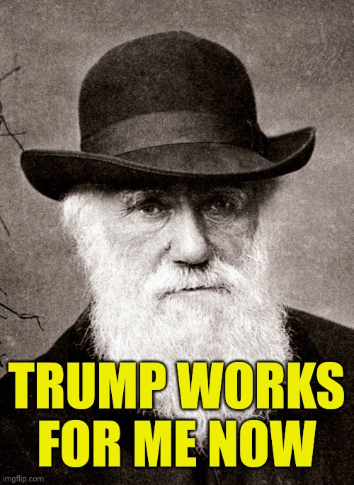 Darwin | TRUMP WORKS FOR ME NOW | image tagged in darwin | made w/ Imgflip meme maker