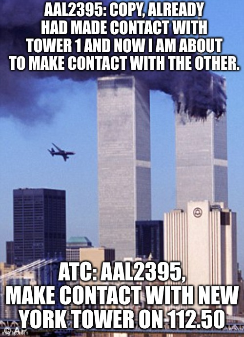 dark humor for aviation | AAL2395: COPY, ALREADY HAD MADE CONTACT WITH TOWER 1 AND NOW I AM ABOUT TO MAKE CONTACT WITH THE OTHER. ATC: AAL2395, MAKE CONTACT WITH NEW YORK TOWER ON 112.50 | image tagged in twin tower style,dark humor,memes,9/11 | made w/ Imgflip meme maker